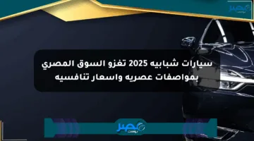 سيارات شبابية 2025 تغزو السوق المصري بمواصفات عصرية وأسعار تنافسية